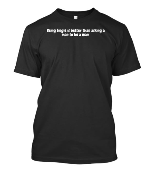 Being Single Is Better Than Asking A Man To Be A Man Empowerment T-Shirt