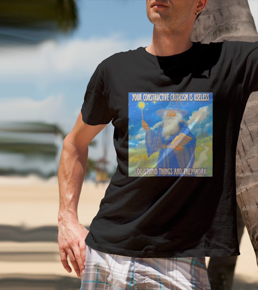 Wizard Your Constructive Criticism Is Useless I Do Stupid Things And They Work T-Shirt