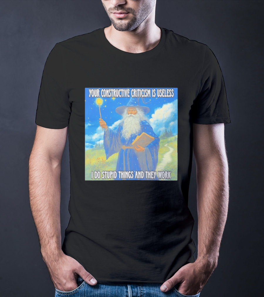 Wizard Your Constructive Criticism Is Useless I Do Stupid Things And They Work T-Shirt