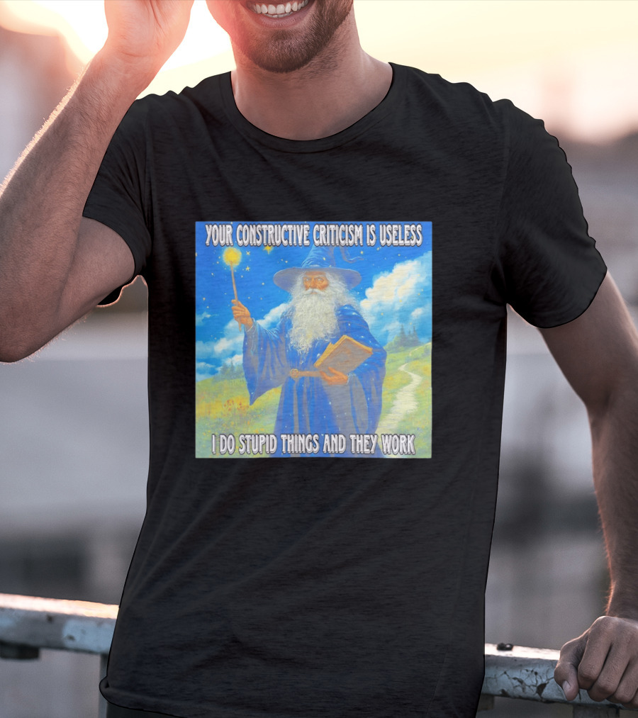 Wizard Your Constructive Criticism Is Useless I Do Stupid Things And They Work T-Shirt