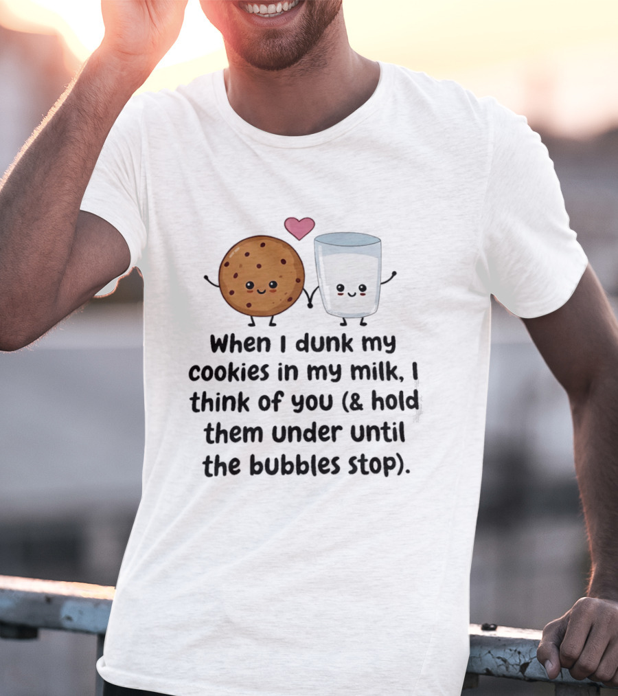 When I Dunk My Cookies In My Milk I Think Of You & Hold Them Under Until The Bubbles Stop T-Shirt