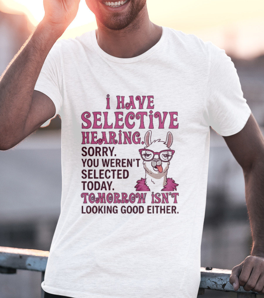Llama I Have Selective Hearing Sorry You Weren't Selected Today Tomorrow Isn't Looking Good Either T-Shirt