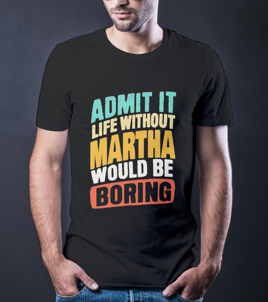 Admit It Life Without Martha Would Be Boring T-Shirt