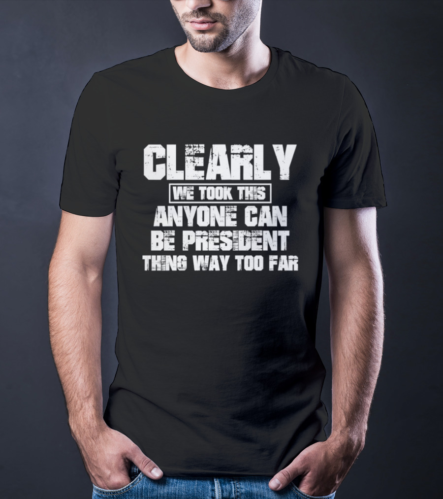 Clearly We Took This Anyone Can Be President Thing Way Too Far T-Shirt