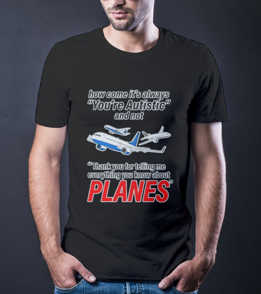 How Come It's Always You're Autistic And Not Thank You For Telling Me Everything You Know About Planes T-Shirt