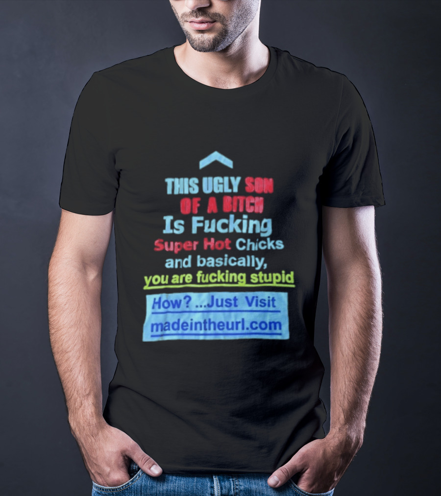 This Ugly Son Of A Bitch Is Fucking Super Hot Chicks And Basically You Are Fucking Stupid Madeintheurl.com T-Shirt
