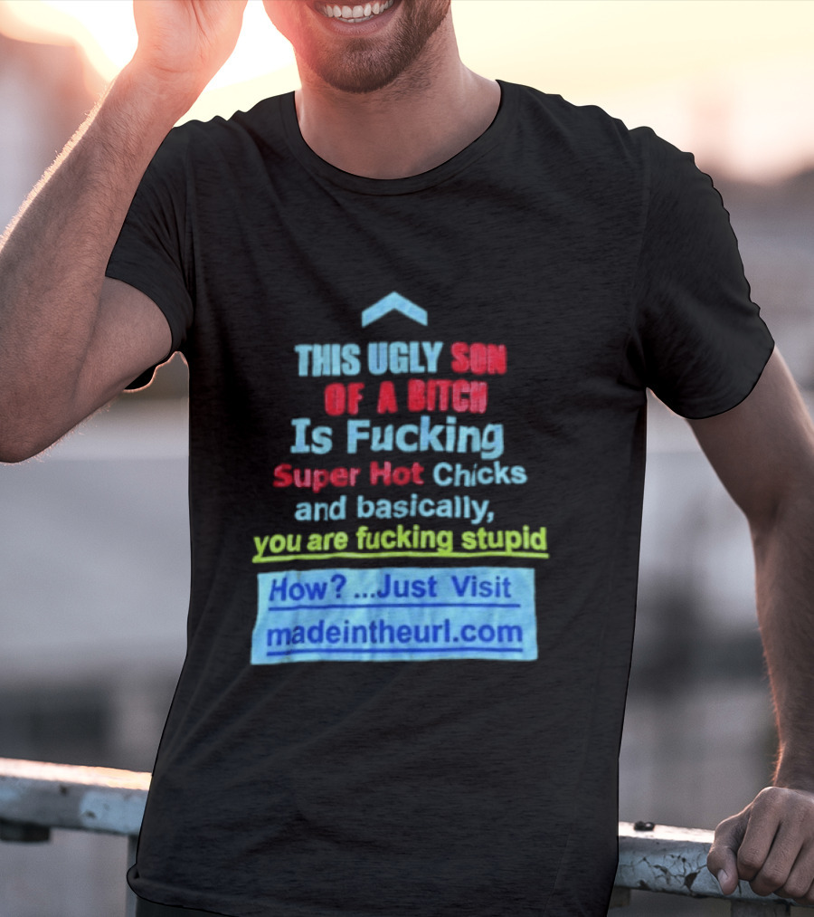 This Ugly Son Of A Bitch Is Fucking Super Hot Chicks And Basically You Are Fucking Stupid Madeintheurl.com T-Shirt