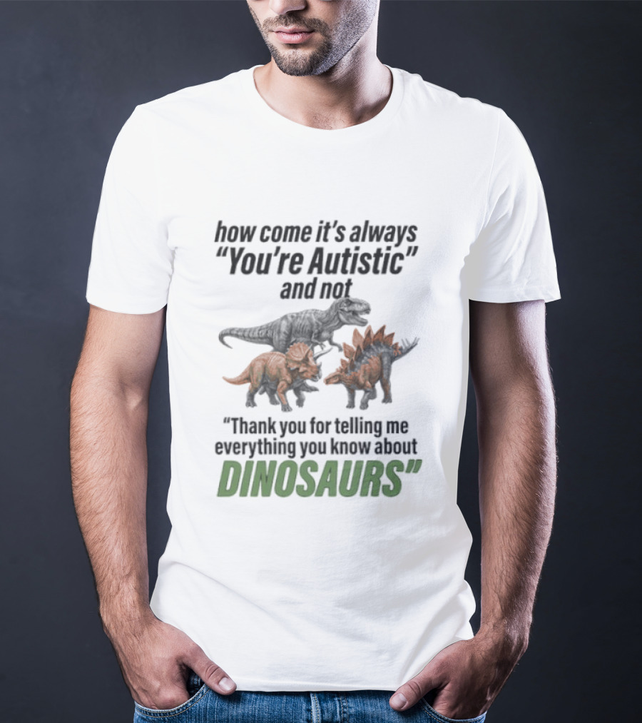 How Come It's Always You're Autistic And Not Thank You For Telling Me Everything You Know About Dinosaurs T-Shirt