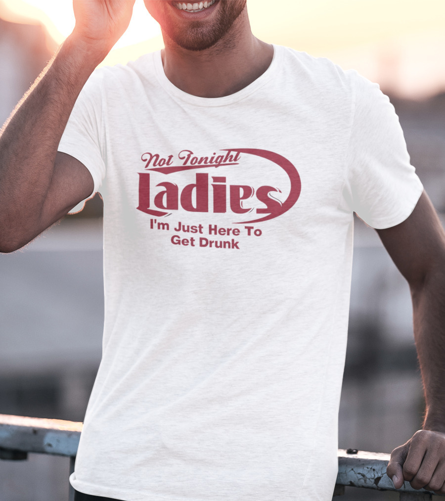 Not Tonight Ladies I'm Just Here To Get Drunk T-Shirt