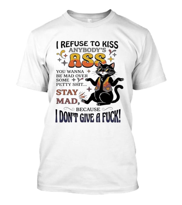 I Refuse To Kiss Anybody's Ass Stay Mad I Don't Give A Fuck Cat T-Shirt