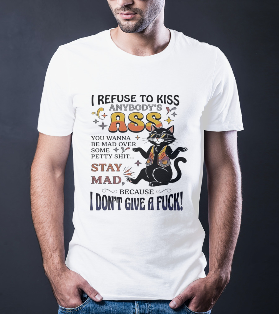 I Refuse To Kiss Anybody's Ass Stay Mad I Don't Give A Fuck Cat T-Shirt