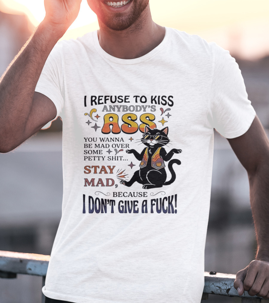 I Refuse To Kiss Anybody's Ass Stay Mad I Don't Give A Fuck Cat T-Shirt