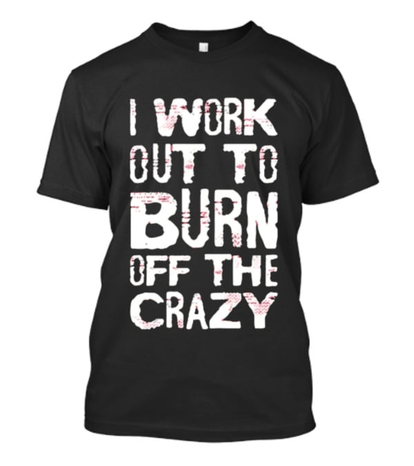 I Work Out To Burn Off The Crazy Fitness Motivation T-Shirt