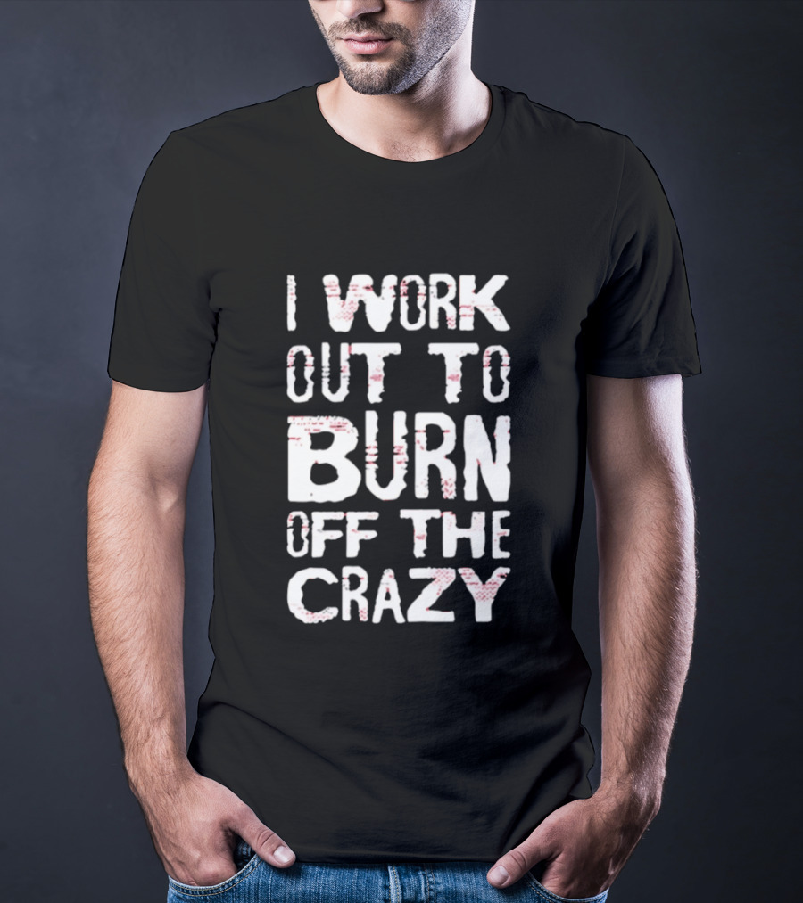 I Work Out To Burn Off The Crazy Fitness Motivation T-Shirt