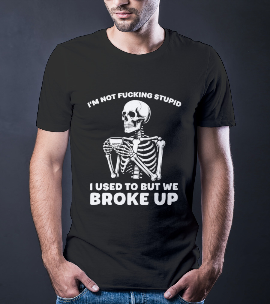 I'm Not Fucking Stupid I Used To But We Broke Up Skeleton T-Shirt