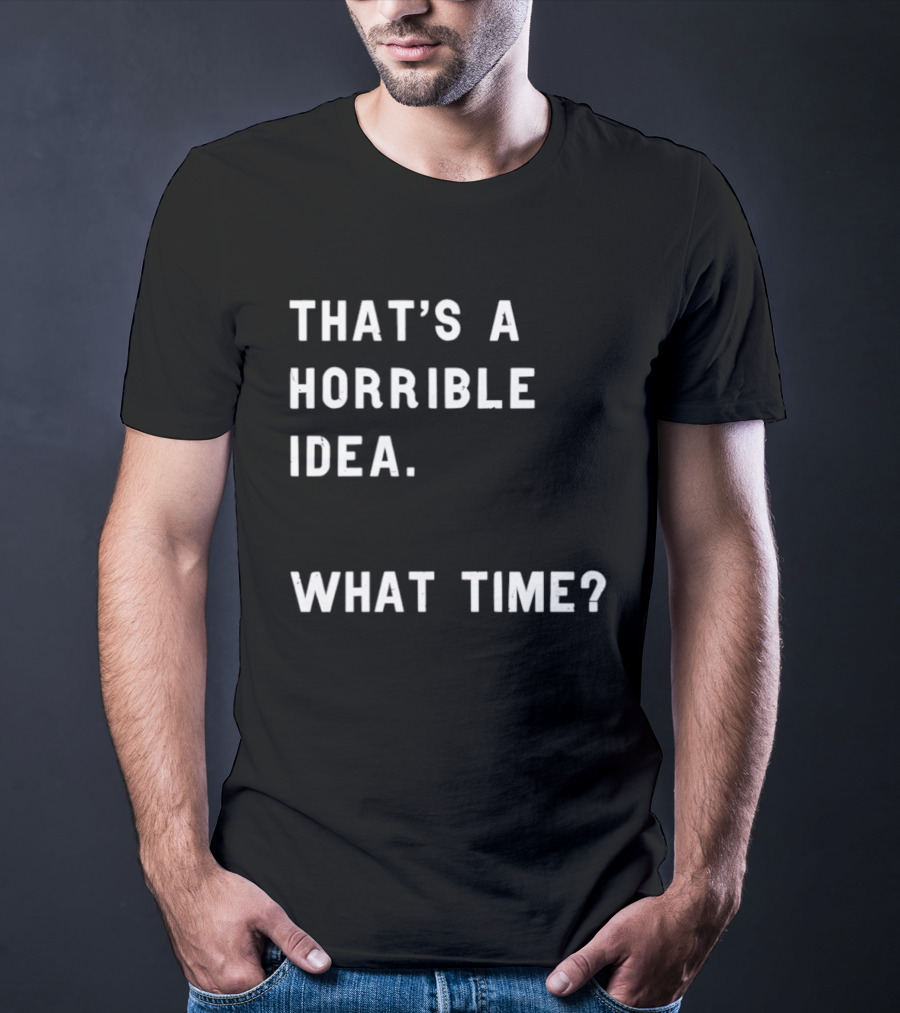 That's A Horrible Idea What Time T-Shirt
