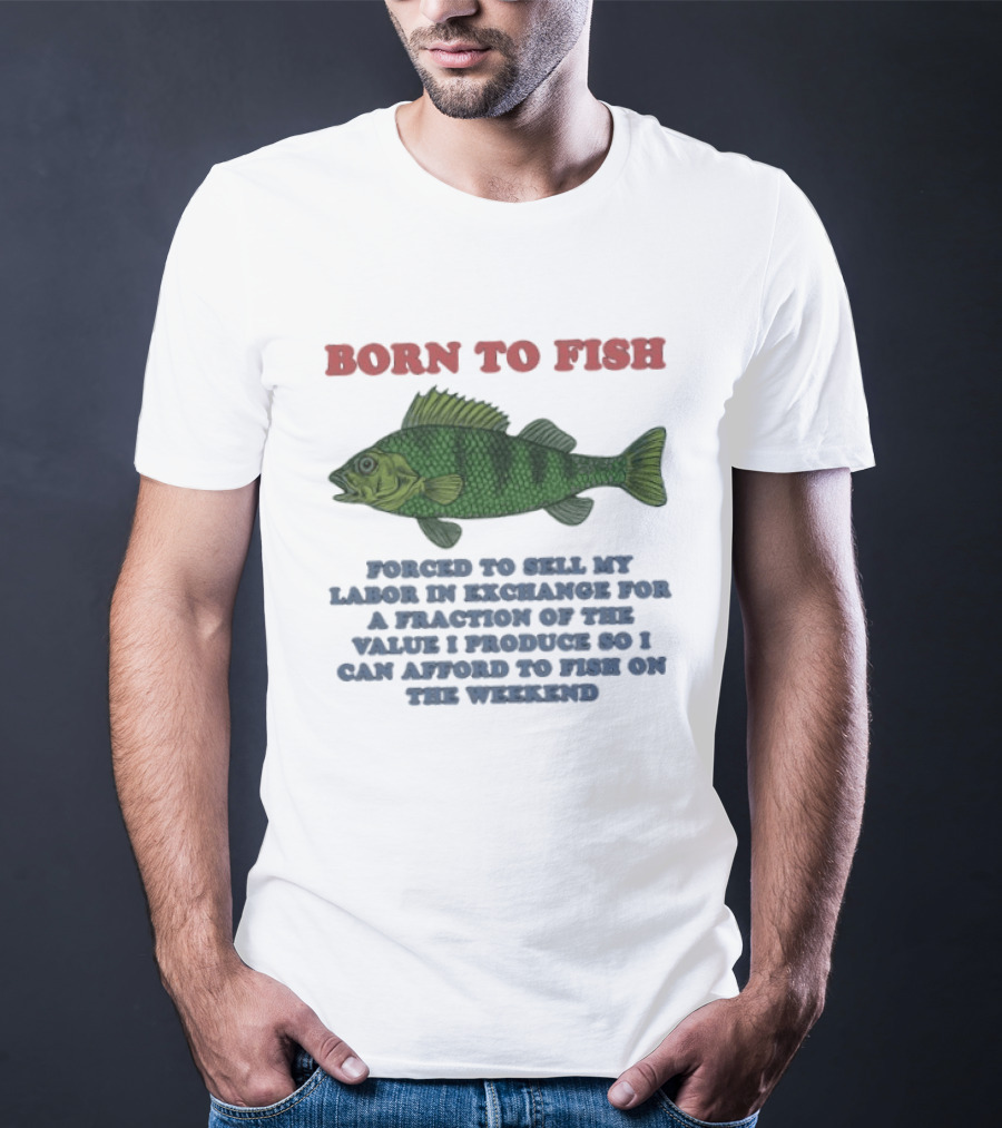 Born To Fish Forced To Sell My Labor For A Fraction Of The Value So I Can Afford To Fish On The Weekend T-Shirt