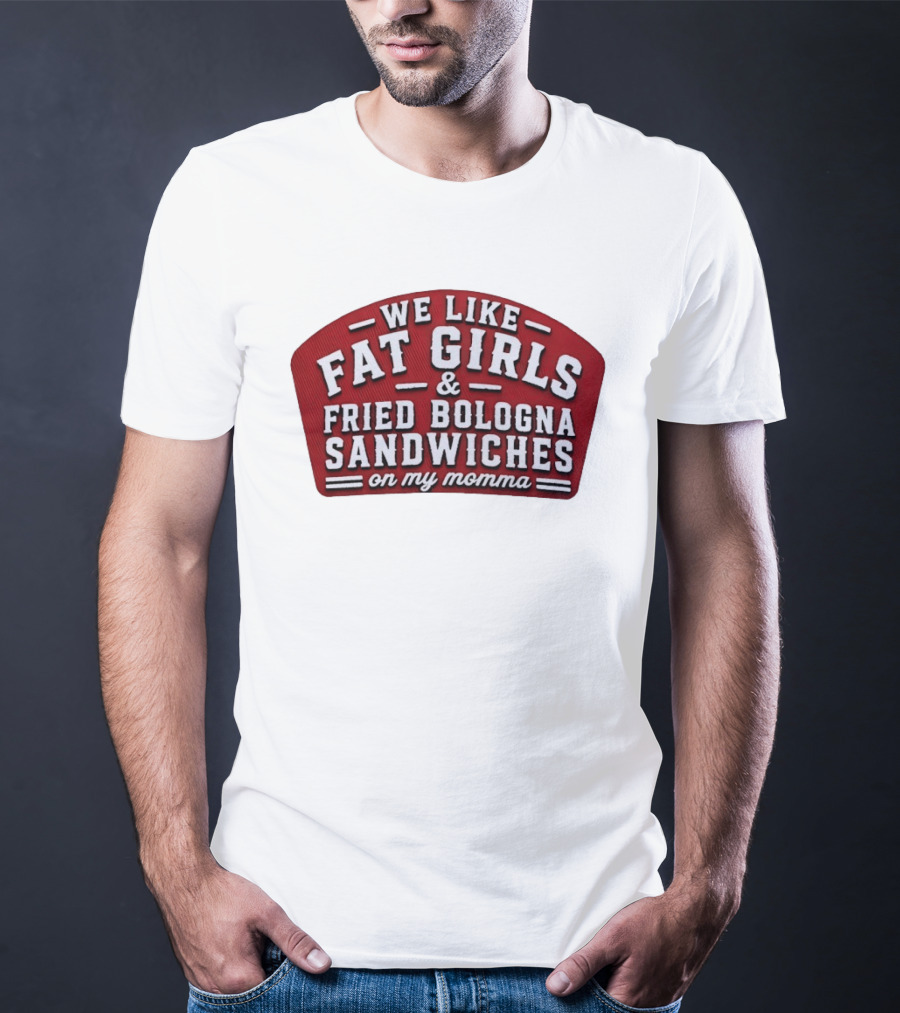 We Like Fat Girls And Fried Bologna Sandwiches On My Momma T-Shirt