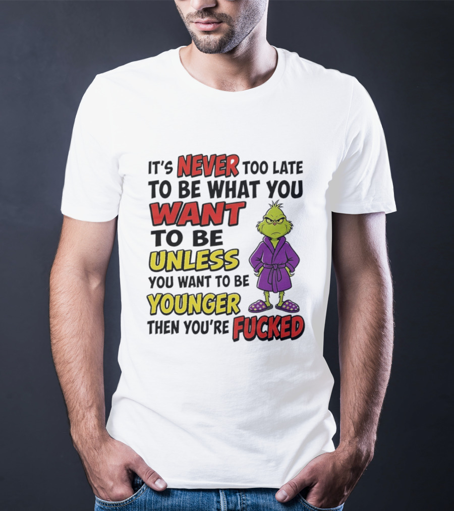 Grinch It's Never Too Late To Be What You Want Unless You Want To Be Younger Then You're Fucked T-Shirt