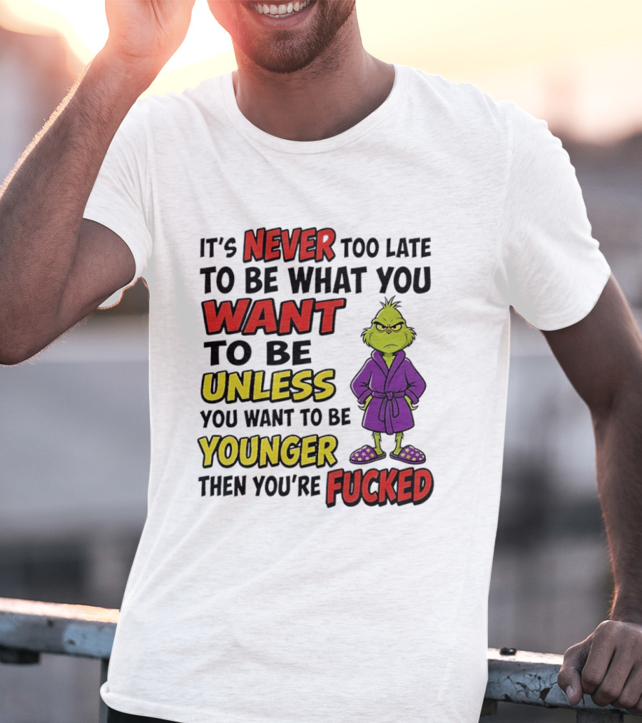 Grinch It's Never Too Late To Be What You Want Unless You Want To Be Younger Then You're Fucked T-Shirt