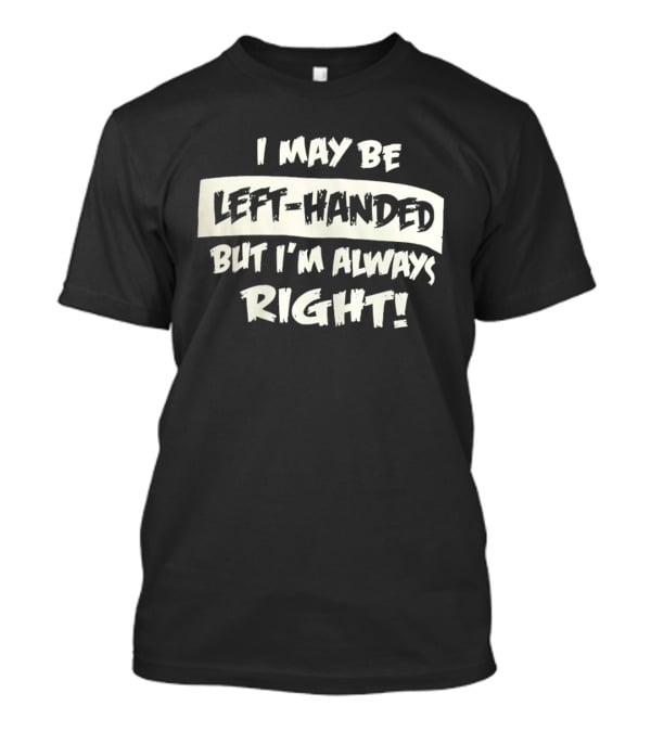I May Be Left Handed But I'm Always Right T-Shirt