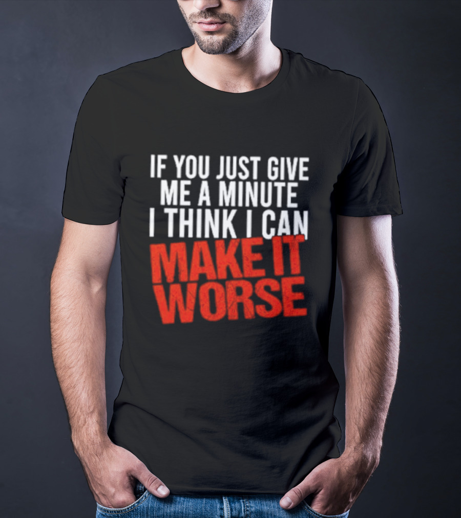 If You Just Give Me A Minute I Think I Can Make It Worse T-Shirt