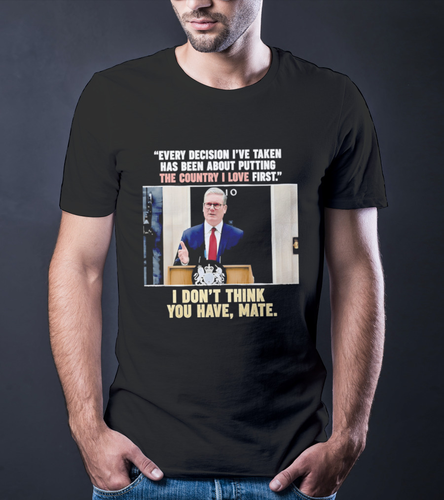 Every Decision I've Taken Has Been About Putting The Country I Love First I Don't Think You Have Mate T-Shirt