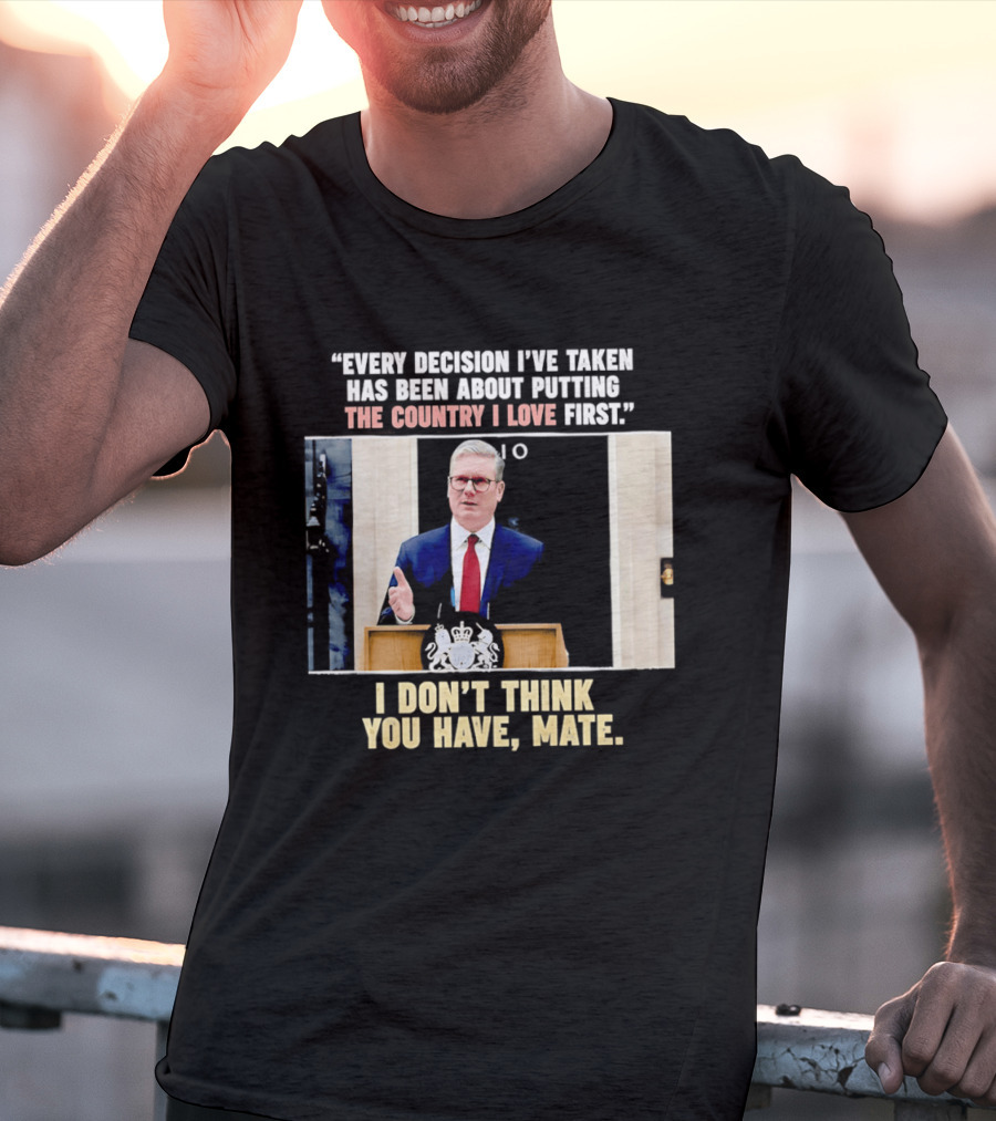 Every Decision I've Taken Has Been About Putting The Country I Love First I Don't Think You Have Mate T-Shirt