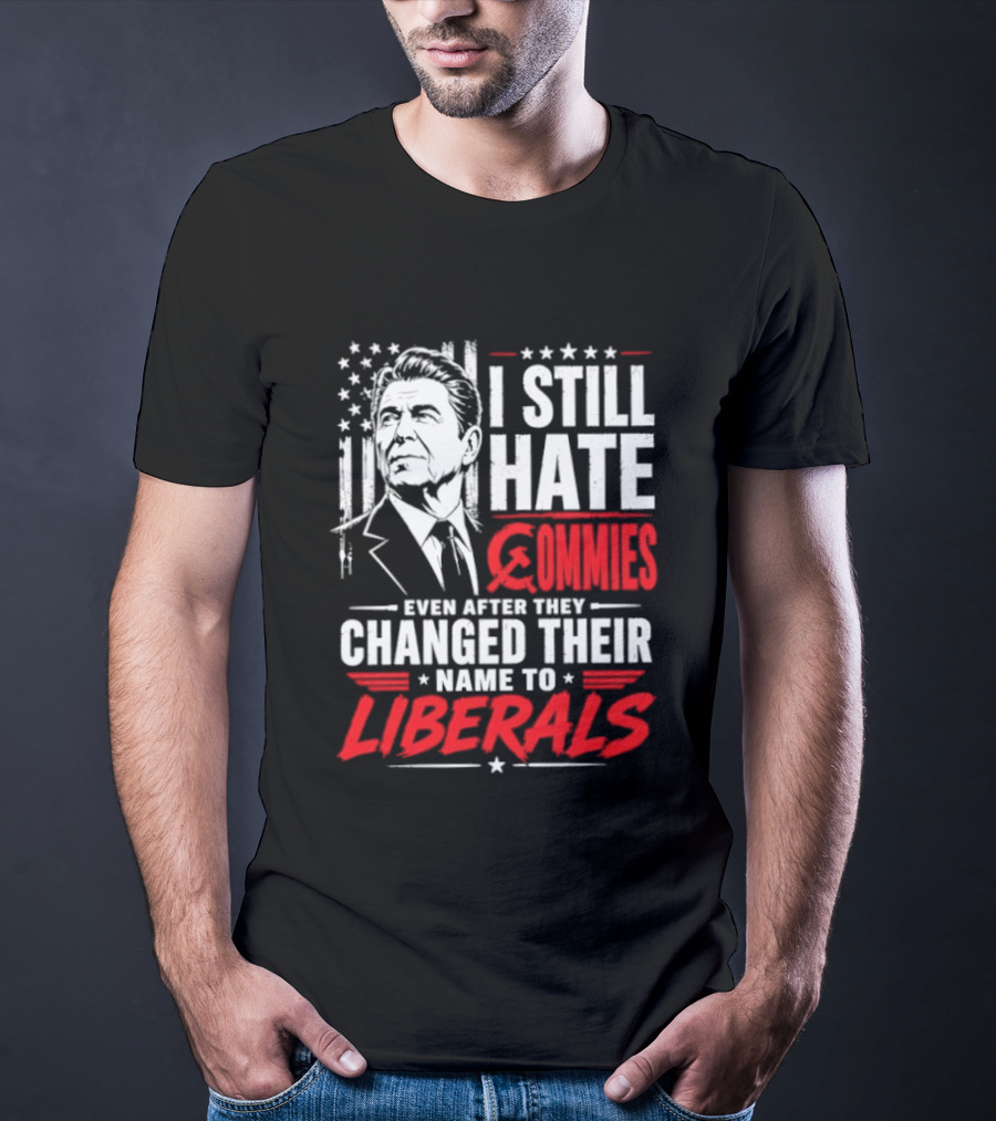 I Still Hate Commies Even After They Changed Their Name To Liberals Ronald Reagan T-Shirt