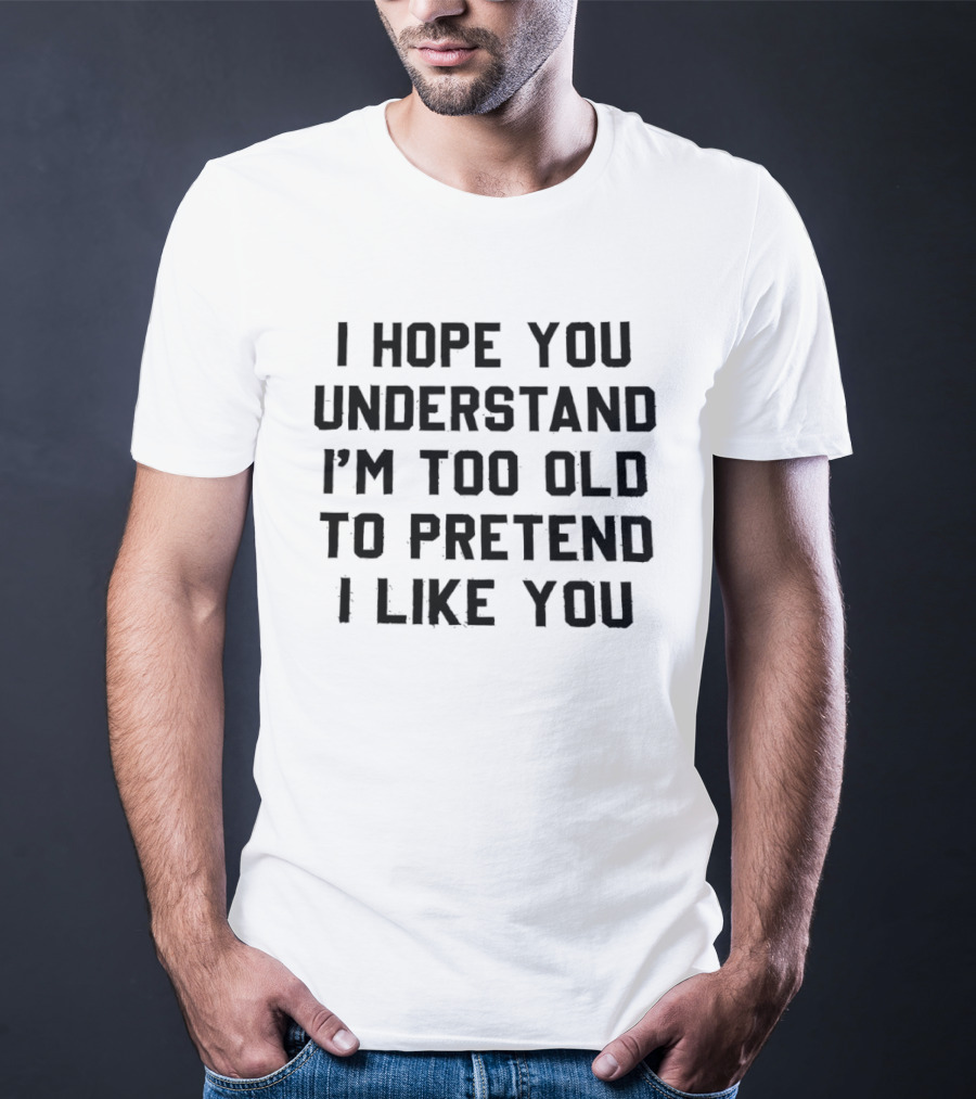 I Hope You Understand I'm Too Old To Pretend I Like You T-Shirt