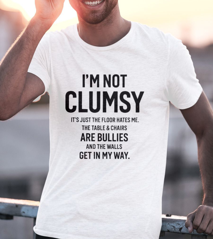 I'm Not Clumsy It's Just The Floor Hates Me The Table Chairs Are Bullies And The Walls Get In My Way T-Shirt