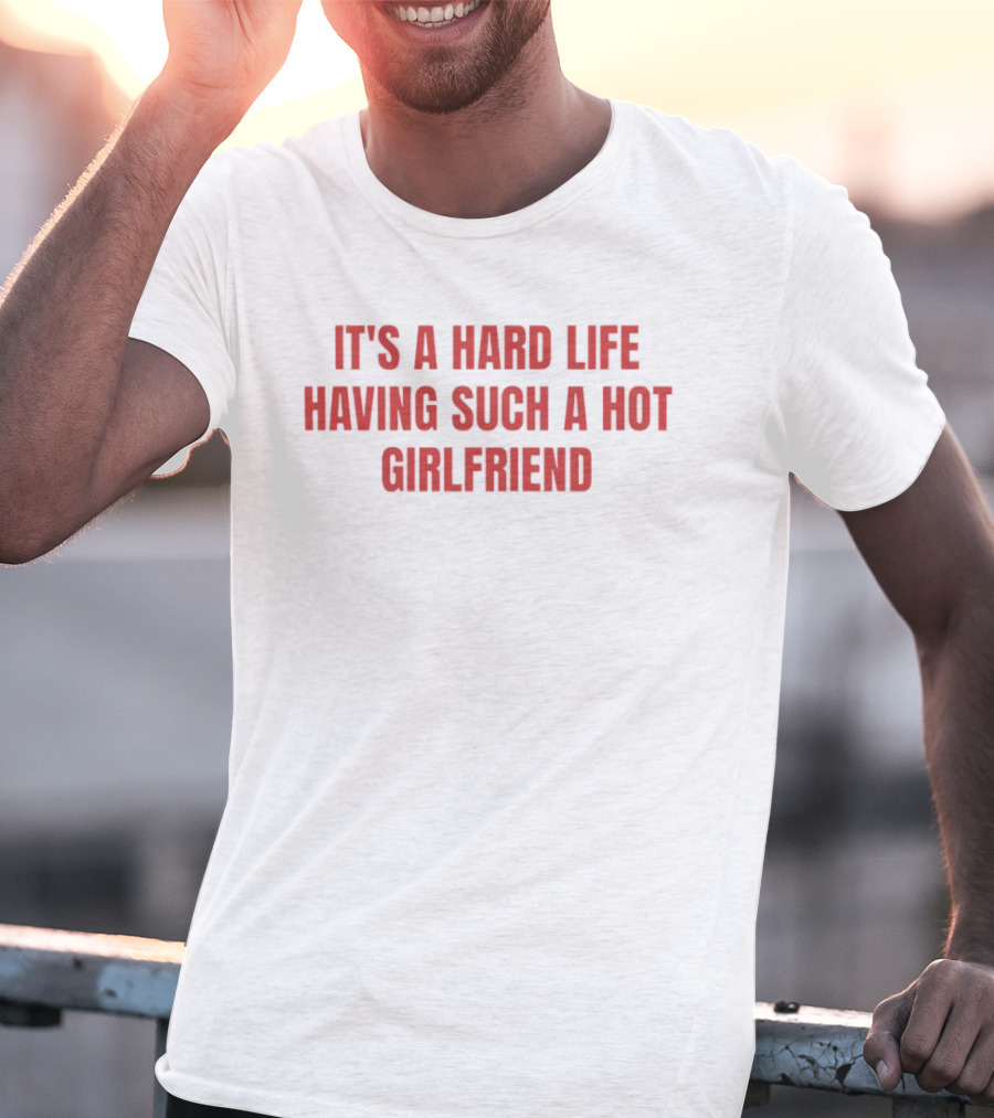 It's A Hard Life Having Such A Hot Girlfriend T-Shirt