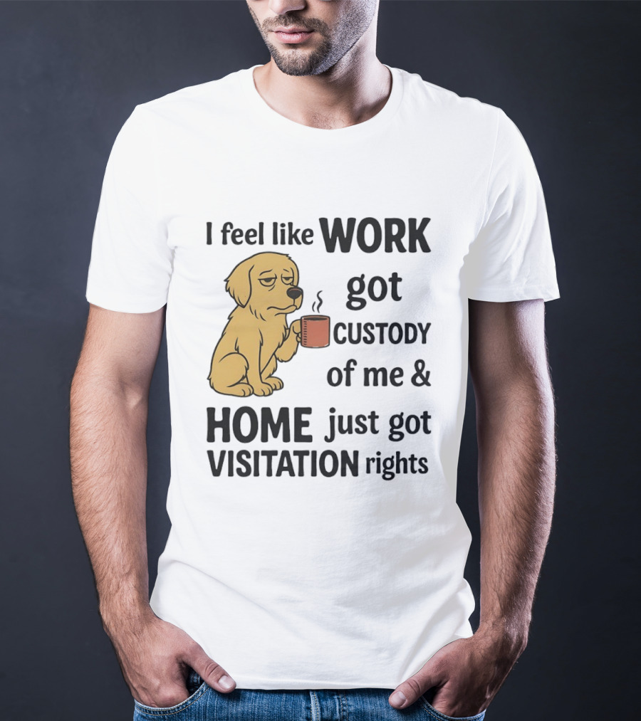 I Feel Like Work Got Custody Of Me And Home Just Got Visitation Rights With Coffee Dog T-Shirt