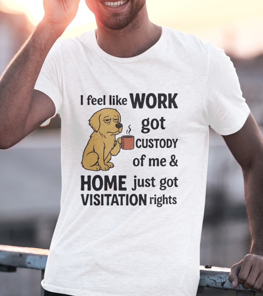 I Feel Like Work Got Custody Of Me And Home Just Got Visitation Rights With Coffee Dog T-Shirt