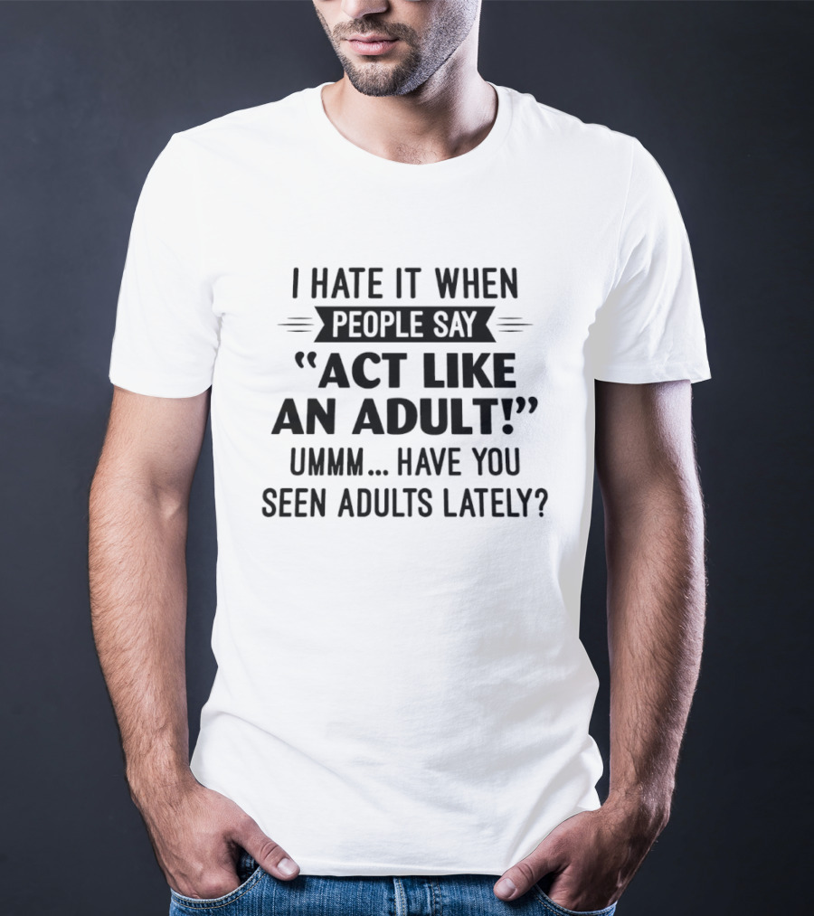 I Hate It When People Say Act Like An Adult Ummm Have You Seen Adults Lately T-Shirt