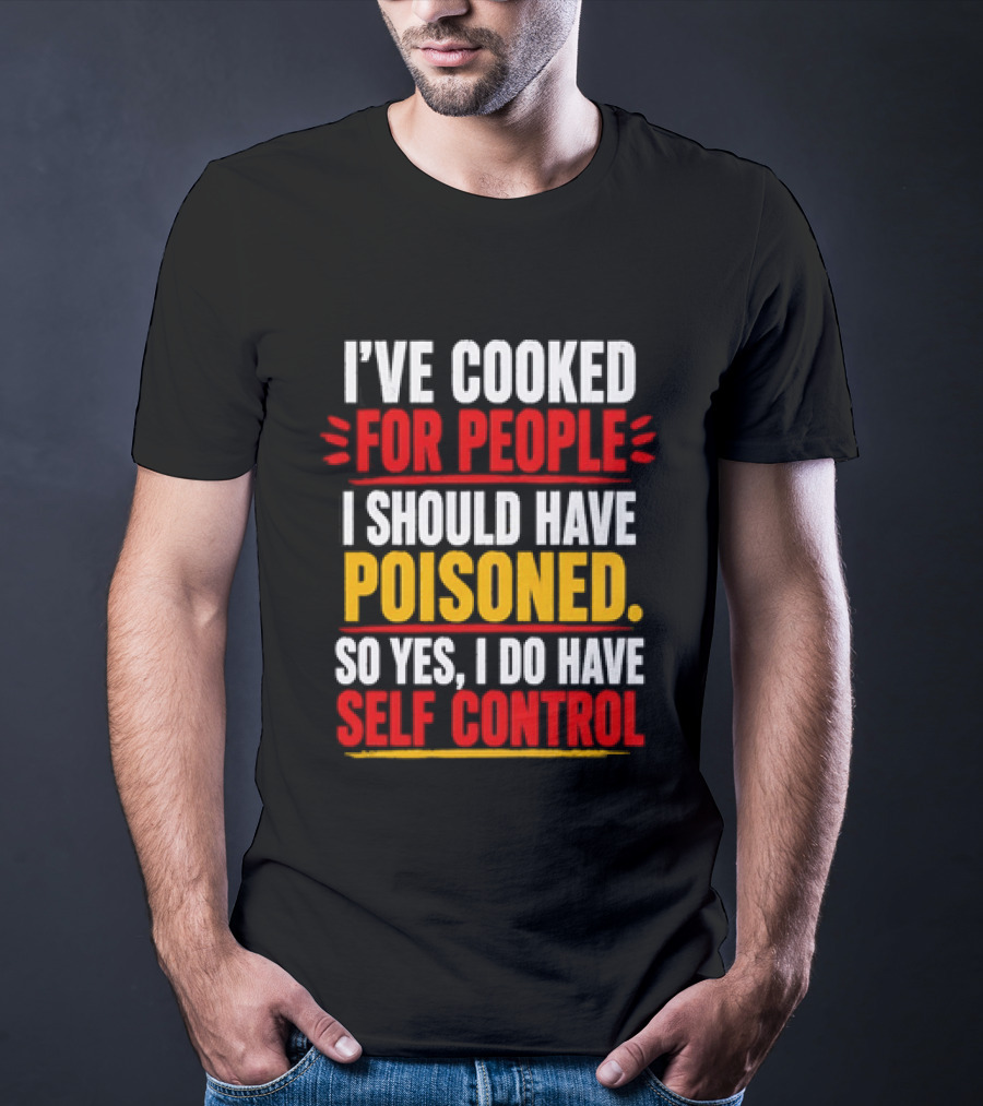 I've Cooked For People I Should Have Poisoned So Yes I Do Have Self Control T-Shirt