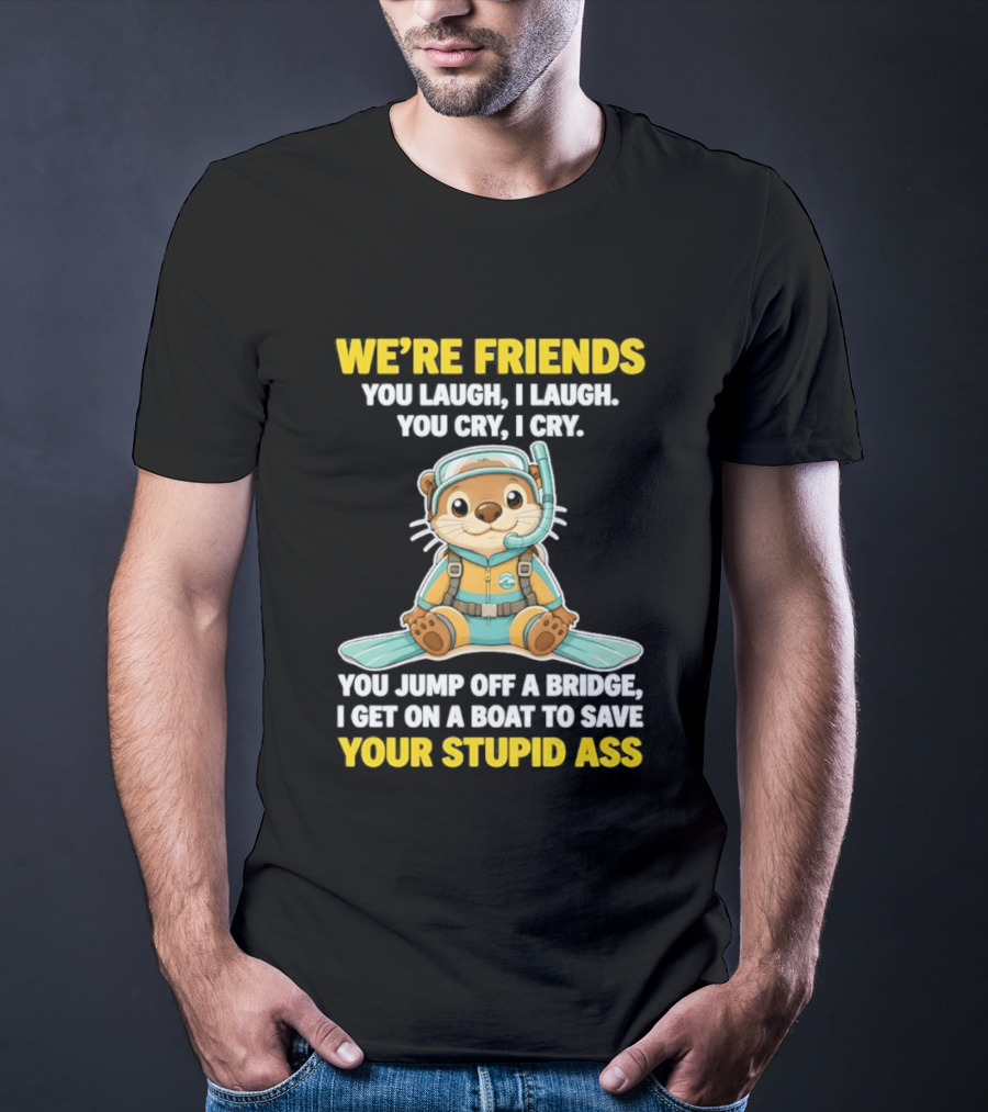 We're Friends You Laugh Cry Otter Jump Bridge Boat Save Your Stupid Ass T-Shirt
