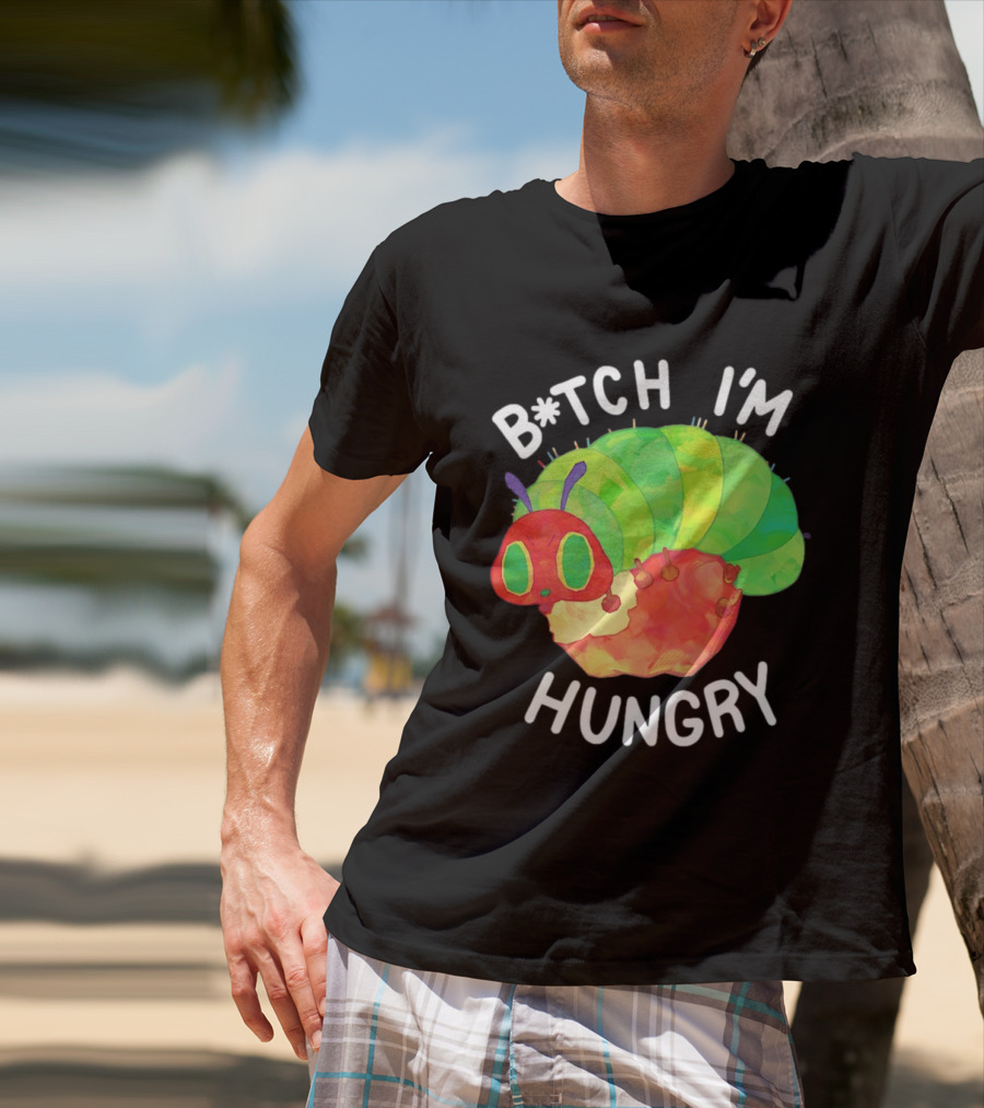 B*tch I'm Hungry The Very Hungry Caterpillar T-Shirt
