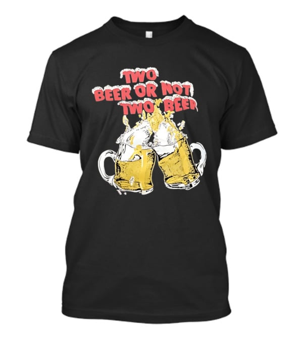 Two Beer Or Not Two Beer Drinking Toast Cheers Beer S T-Shirt