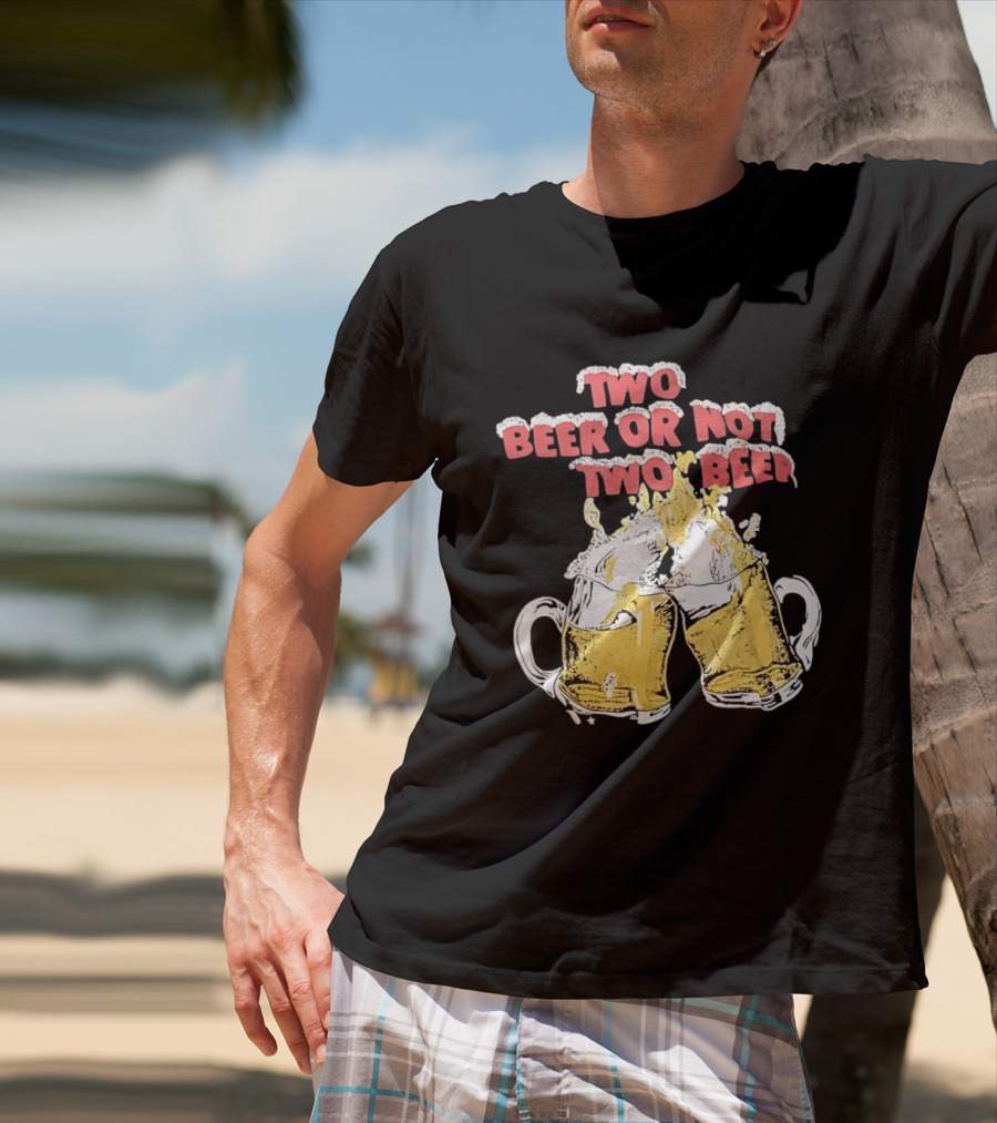 Two Beer Or Not Two Beer Drinking Toast Cheers Beer S T-Shirt