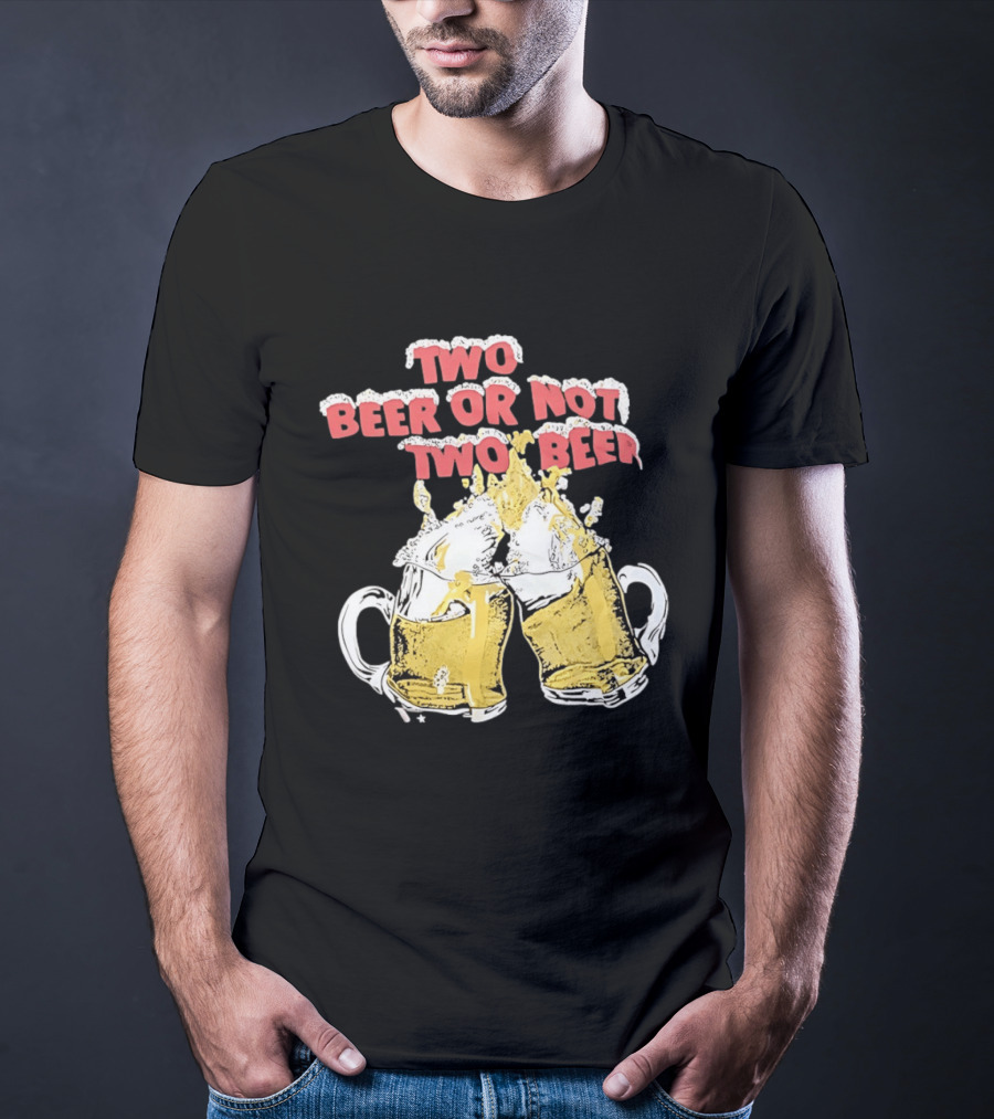 Two Beer Or Not Two Beer Drinking Toast Cheers Beer S T-Shirt