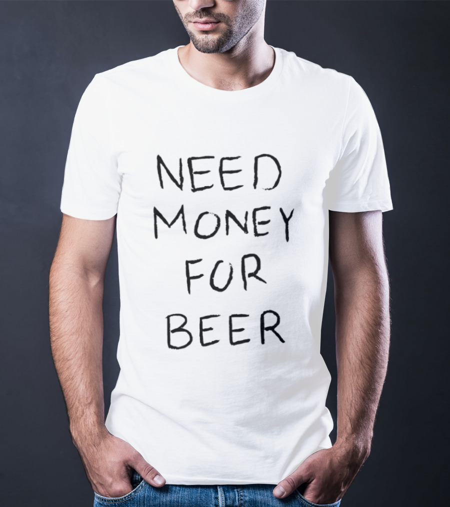 Need Money For Beer T-Shirt
