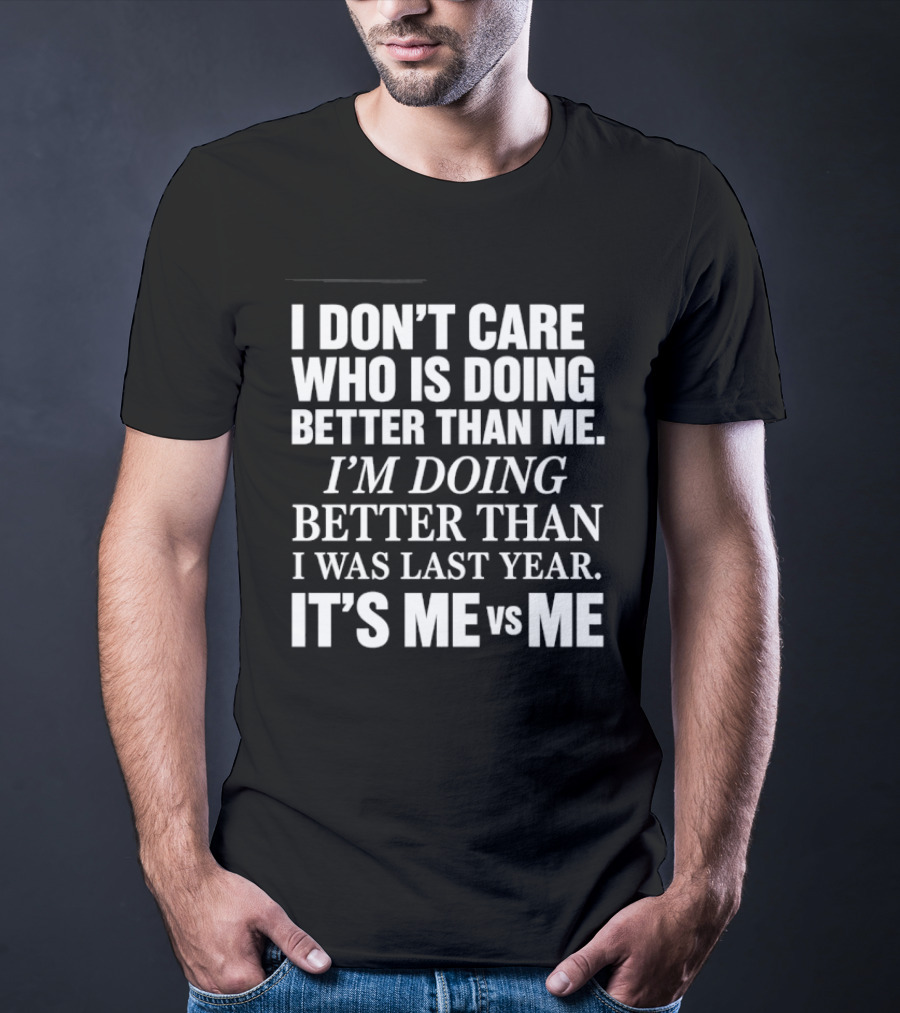 I Don't Care Who Is Doing Better Than Me I'm Doing Better Than I Was Last Year It's Me Vs Me T-Shirt