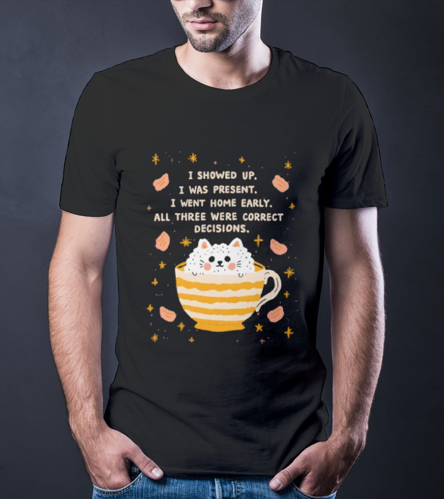 I Showed Up I Was Present I Went Home Early All Three Were Correct Decisions Cat In Cup With Leaves And Flowers T-Shirt