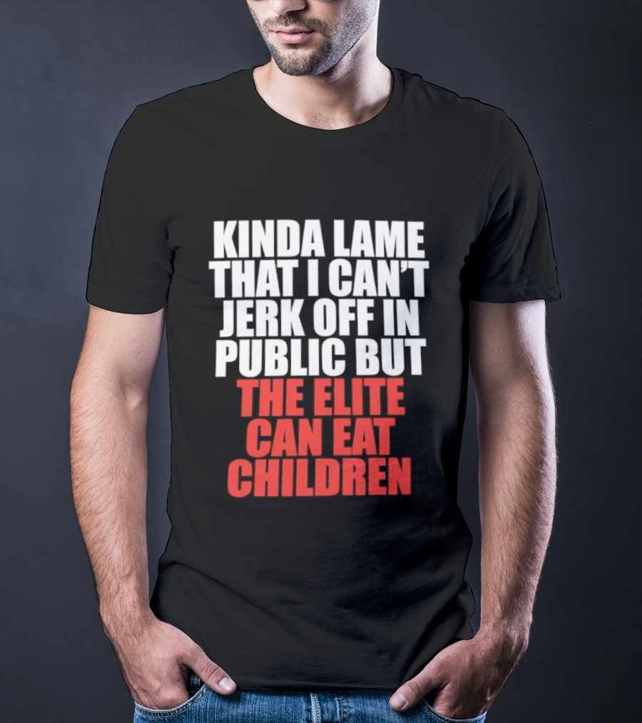 Kinda Lame That I Can't Jerk Off In Public But The Elite Can Eat Children T-Shirt