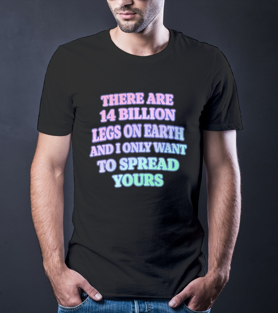 There Are 14 Billion Legs On Earth And I Only Want To Spread Yours T-Shirt