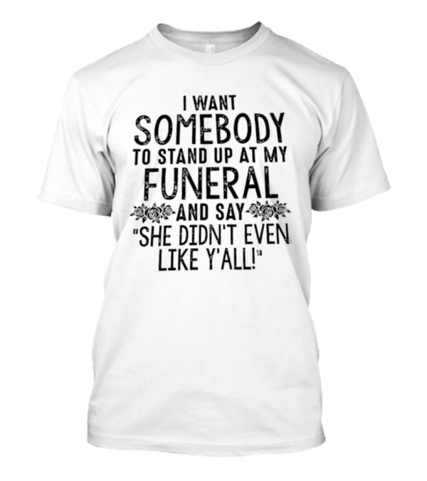 I Want Somebody To Stand Up At My Funeral And Say She Didn't Even Like Y'all T-Shirt