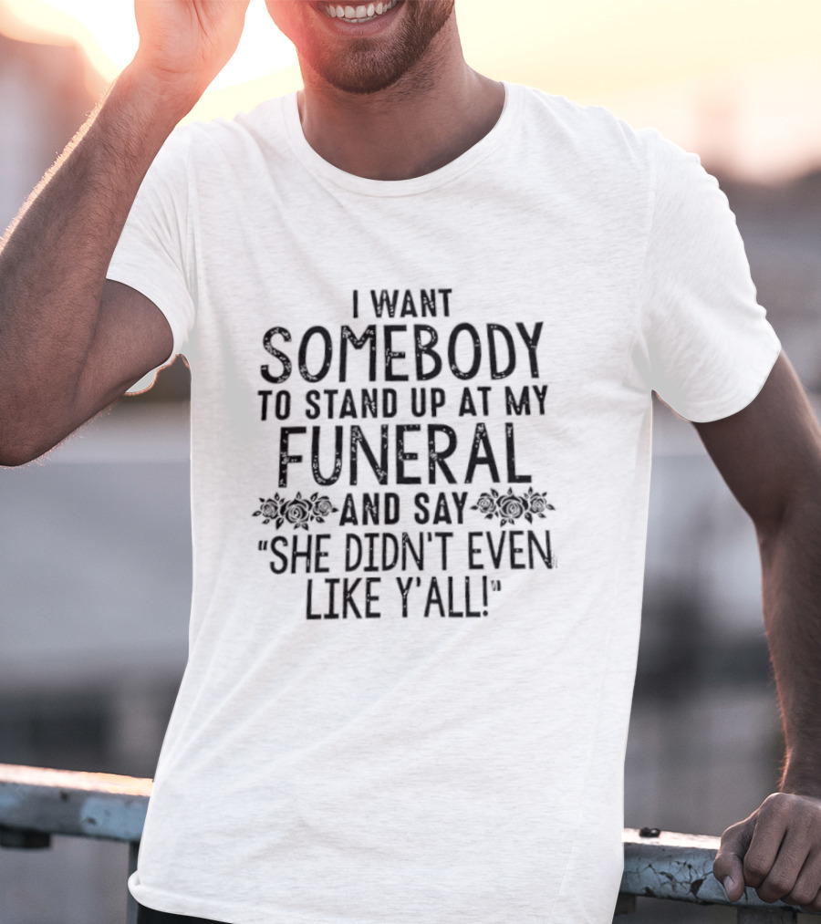 I Want Somebody To Stand Up At My Funeral And Say She Didn't Even Like Y'all T-Shirt