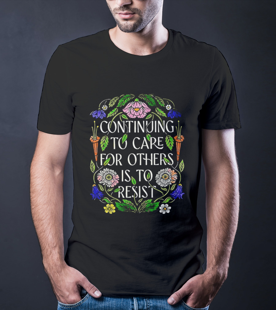 Continuing To Care For Others Is To Resist Floral Flowers T-Shirt