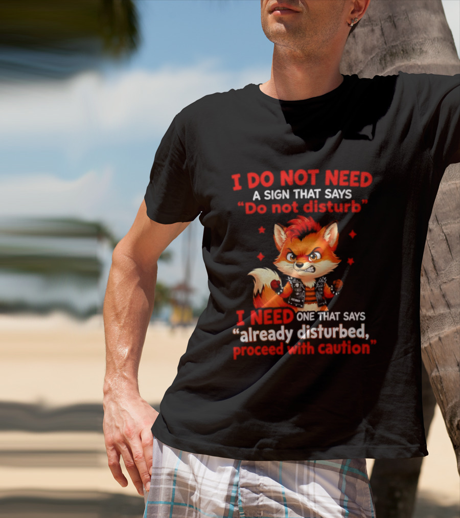 I Do Not Need A Sign That Says Do Not Disturb I Need One That Says Already Disturbed Proceed With Caution Fox T-Shirt